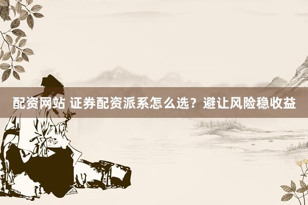 配资网站 证券配资派系怎么选？避让风险稳收益