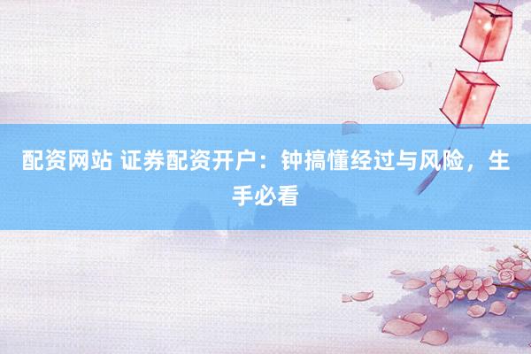 配资网站 证券配资开户：钟搞懂经过与风险，生手必看