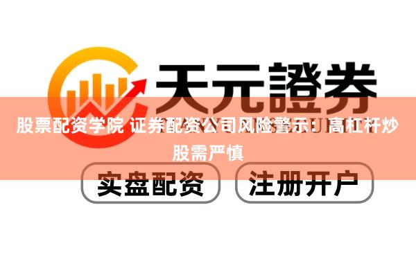 股票配资学院 证券配资公司风险警示：高杠杆炒股需严慎