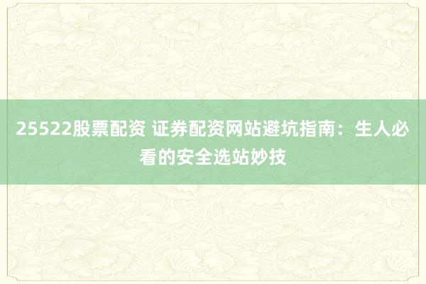 25522股票配资 证券配资网站避坑指南：生人必看的安全选站妙技