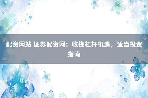 配资网站 证券配资网：收拢杠杆机遇，适当投资指南