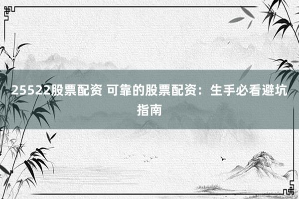 25522股票配资 可靠的股票配资：生手必看避坑指南