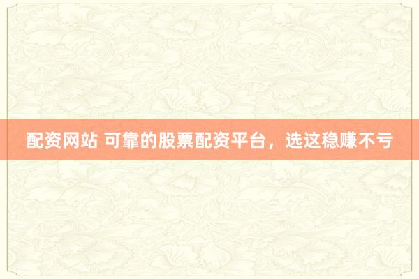 配资网站 可靠的股票配资平台，选这稳赚不亏