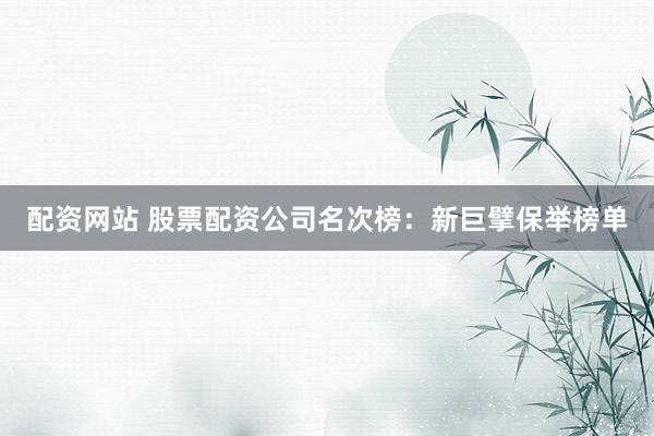 配资网站 股票配资公司名次榜：新巨擘保举榜单