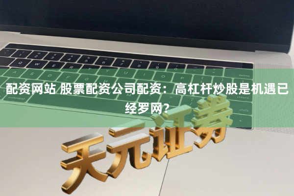 配资网站 股票配资公司配资：高杠杆炒股是机遇已经罗网？