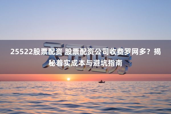 25522股票配资 股票配资公司收费罗网多？揭秘着实成本与避坑指南