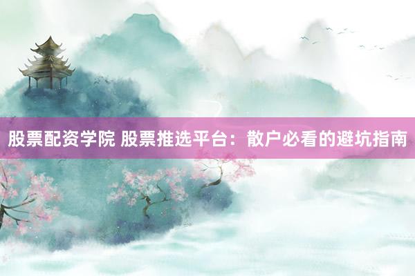 股票配资学院 股票推选平台：散户必看的避坑指南