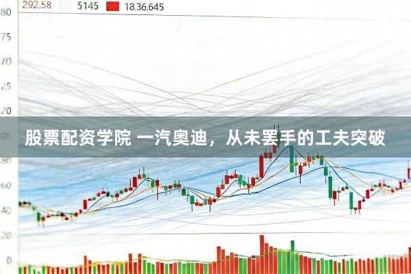股票配资学院 一汽奥迪,从未罢手的工夫突破