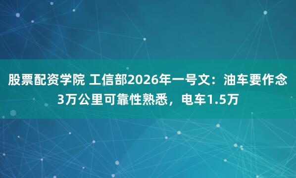 股票配资学院 工信部2026年一号文：油车要作念3万公里可靠性熟悉，电车1.5万