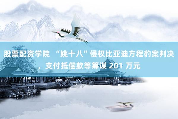 股票配资学院  “姚十八”侵权比亚迪方程豹案判决，支付抵偿款等筹谋 201 万元
