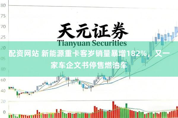 配资网站 新能源重卡客岁销量暴增182%，又一家车企文书停售燃油车