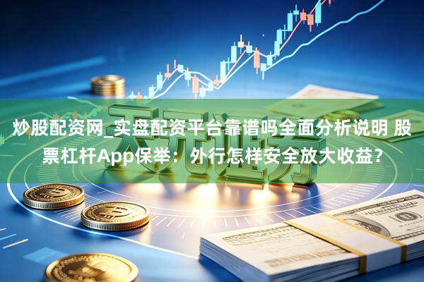 炒股配资网_实盘配资平台靠谱吗全面分析说明 股票杠杆App保举：外行怎样安全放大收益？