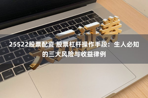 25522股票配资 股票杠杆操作手段:生人必知的三大风险与收益律例