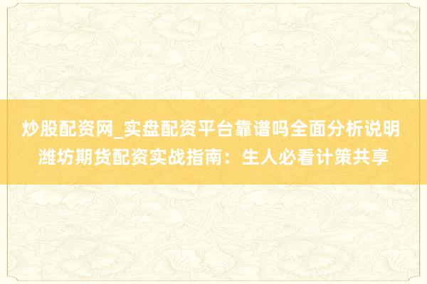 炒股配资网_实盘配资平台靠谱吗全面分析说明 潍坊期货配资实战指南：生人必看计策共享