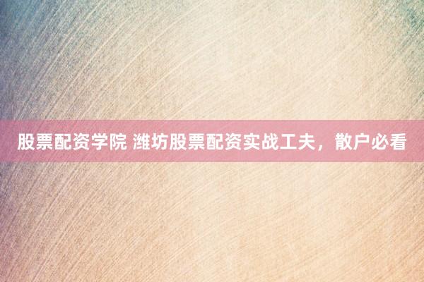 股票配资学院 潍坊股票配资实战工夫，散户必看