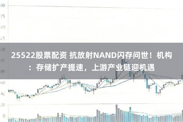 25522股票配资 抗放射NAND闪存问世！机构：存储扩产提速，上游产业链迎机遇