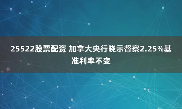 25522股票配资 加拿大央行晓示督察2.25%基准利率不变