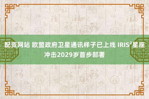 配资网站 欧盟政府卫星通讯样子已上线 IRIS²星座冲击2029岁首步部署
