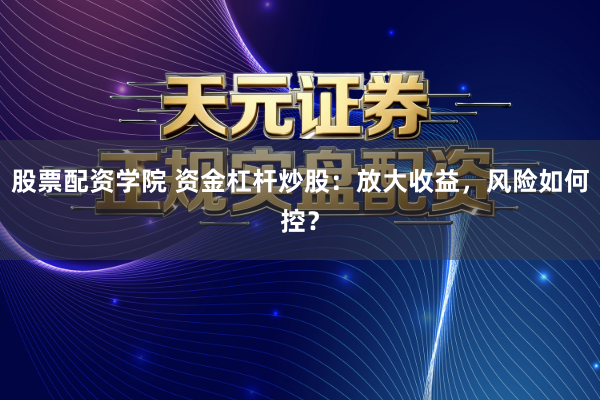 股票配资学院 资金杠杆炒股：放大收益，风险如何控？