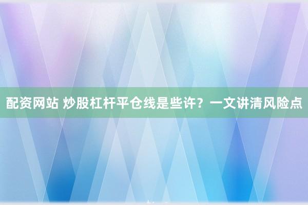 配资网站 炒股杠杆平仓线是些许？一文讲清风险点
