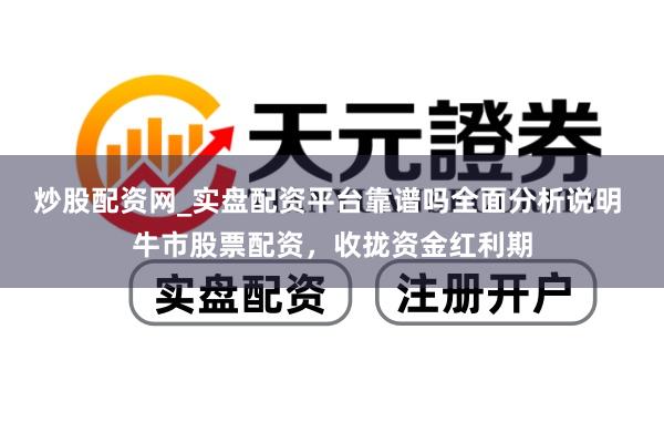 炒股配资网_实盘配资平台靠谱吗全面分析说明 牛市股票配资，收拢资金红利期