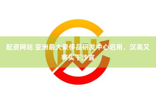 配资网站 亚洲最大豪侈品研发中心启用，汉高又将买下沙宣