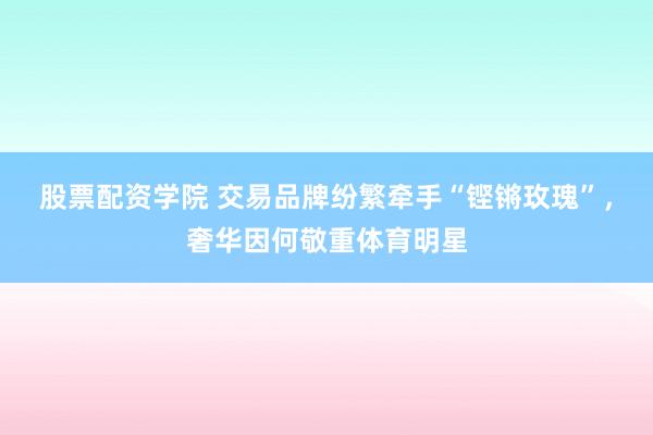 股票配资学院 交易品牌纷繁牵手“铿锵玫瑰”，奢华因何敬重体育明星