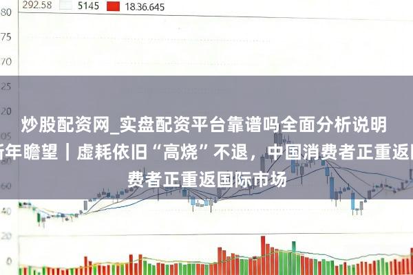 炒股配资网_实盘配资平台靠谱吗全面分析说明 大消费新年瞻望|虚耗依旧“高烧”不退,中国消费者正重返国际市场