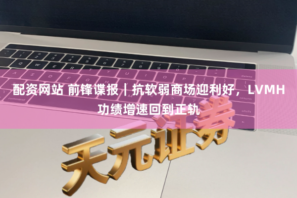 配资网站 前锋谍报｜抗软弱商场迎利好，LVMH功绩增速回到正轨