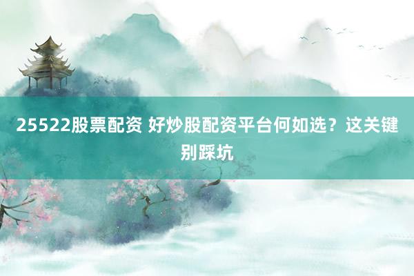 25522股票配资 好炒股配资平台何如选？这关键别踩坑
