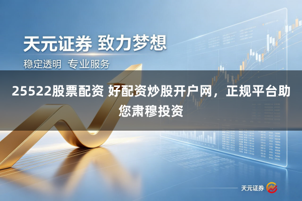 25522股票配资 好配资炒股开户网，正规平台助您肃穆投资