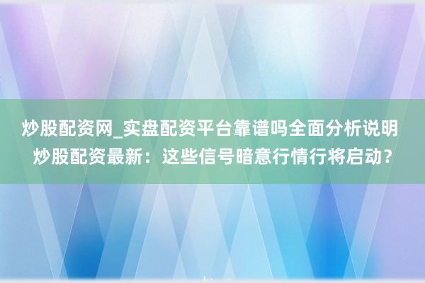 炒股配资网_实盘配资平台靠谱吗全面分析说明 炒股配资最新:这些信号暗意行情行将启动?
