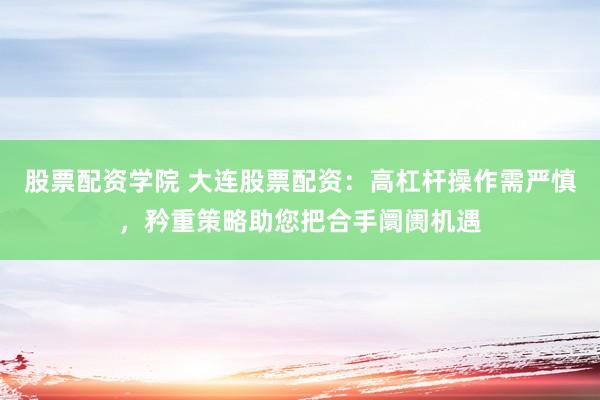 股票配资学院 大连股票配资：高杠杆操作需严慎，矜重策略助您把合手阛阓机遇