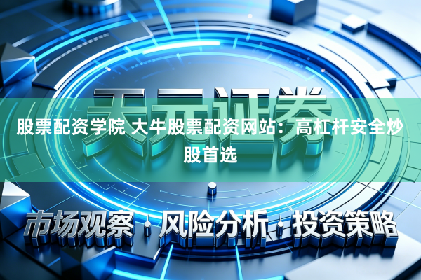 股票配资学院 大牛股票配资网站：高杠杆安全炒股首选