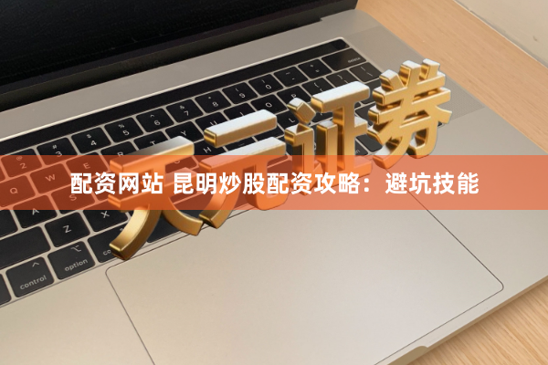 配资网站 昆明炒股配资攻略：避坑技能