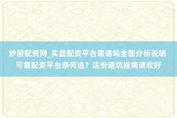 炒股配资网_实盘配资平台靠谱吗全面分析说明 可靠配资平台奈何选?这份避坑指南请收好
