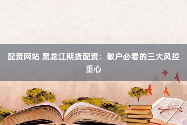 配资网站 黑龙江期货配资：散户必看的三大风控重心