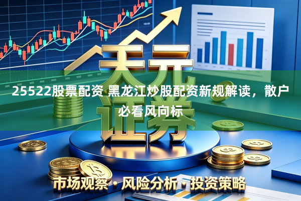 25522股票配资 黑龙江炒股配资新规解读，散户必看风向标