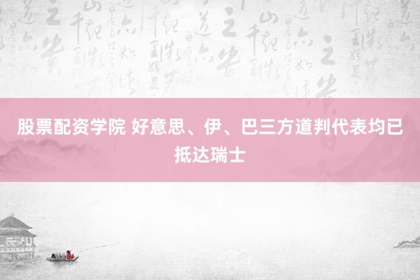 股票配资学院 好意思、伊、巴三方道判代表均已抵达瑞士