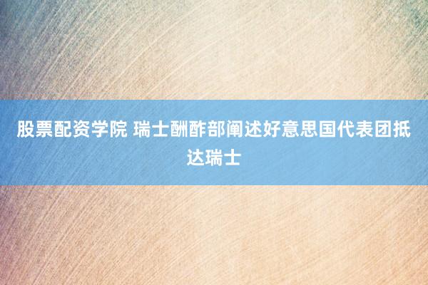 股票配资学院 瑞士酬酢部阐述好意思国代表团抵达瑞士