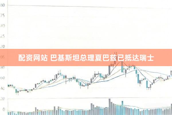 配资网站 巴基斯坦总理夏巴兹已抵达瑞士