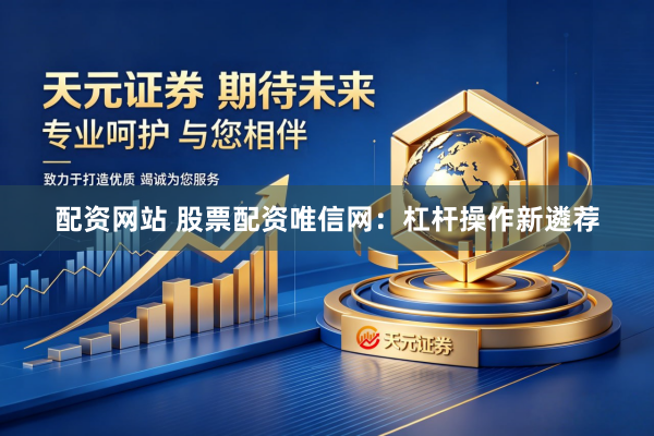 配资网站 股票配资唯信网：杠杆操作新遴荐