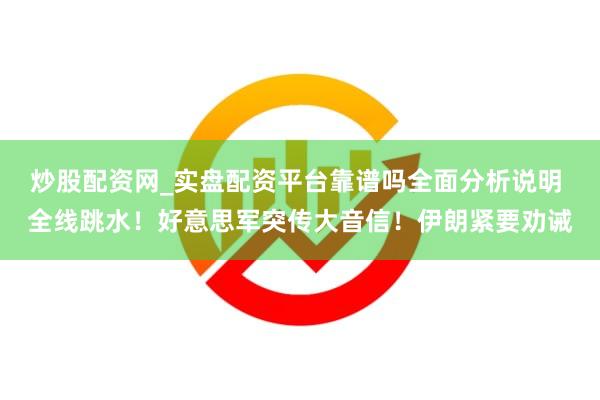 炒股配资网_实盘配资平台靠谱吗全面分析说明 全线跳水！好意思军突传大音信！伊朗紧要劝诫
