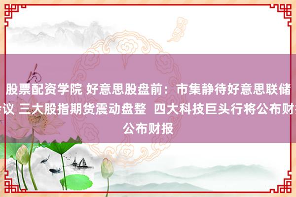 股票配资学院 好意思股盘前：市集静待好意思联储会议 三大股指期货震动盘整  四大科技巨头行将公布财报