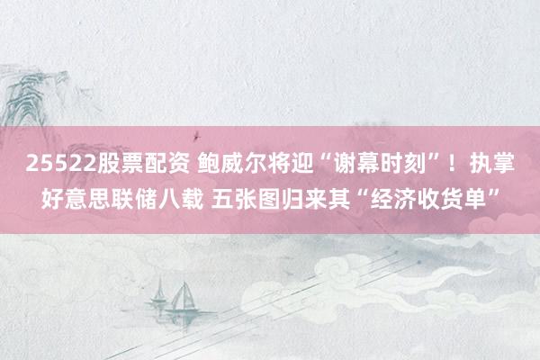 25522股票配资 鲍威尔将迎“谢幕时刻”！执掌好意思联储八载 五张图归来其“经济收货单”