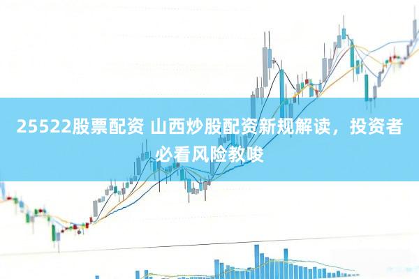 25522股票配资 山西炒股配资新规解读，投资者必看风险教唆