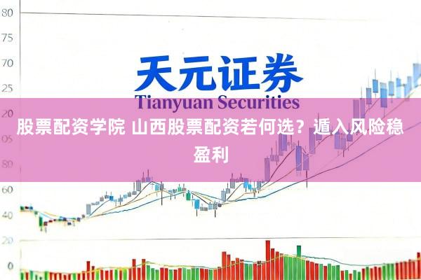 股票配资学院 山西股票配资若何选？遁入风险稳盈利