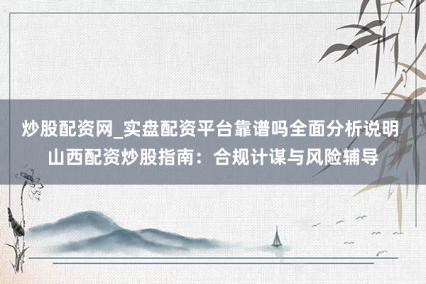 炒股配资网_实盘配资平台靠谱吗全面分析说明 山西配资炒股指南：合规计谋与风险辅导