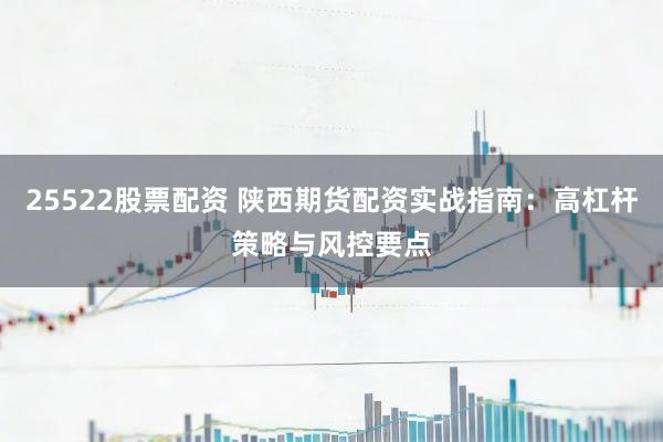 25522股票配资 陕西期货配资实战指南：高杠杆策略与风控要点