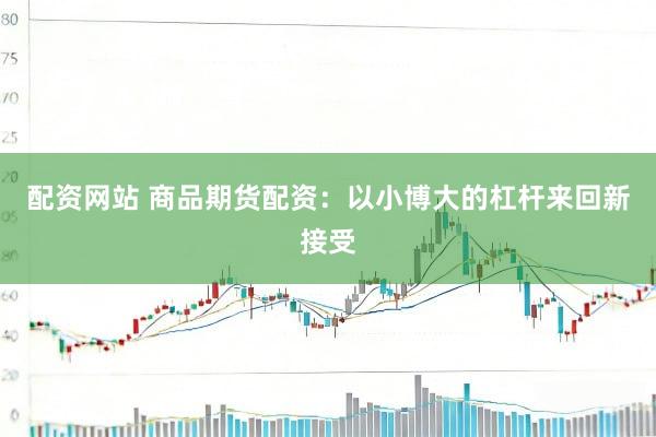 配资网站 商品期货配资：以小博大的杠杆来回新接受